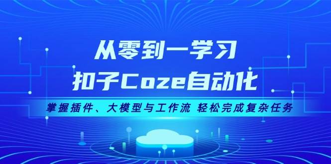 从零到一学习扣子Coze自动化，掌握插件、大模型与工作流 轻松完成复杂任务-揽颜居工坊