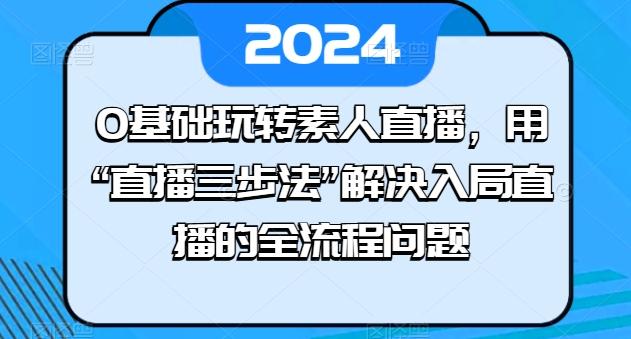 0基础玩转素人直播，用“直播三步法”解决入局直播的全流程问题-揽颜居工坊