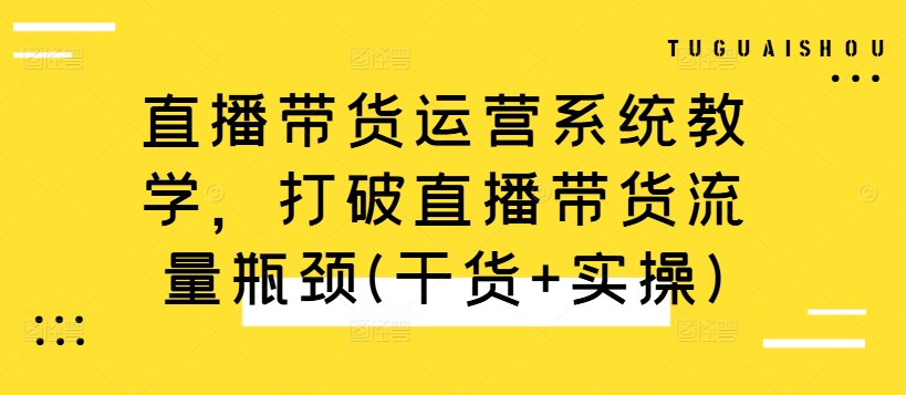 直播带货运营系统教学，打破直播带货流量瓶颈(干货+实操)-揽颜居工坊