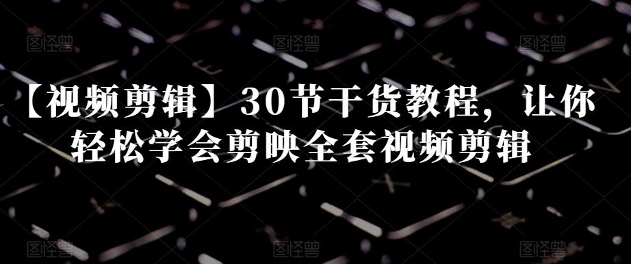 【视频剪辑】30节干货教程，让你轻松学会剪映全套视频剪辑-揽颜居工坊