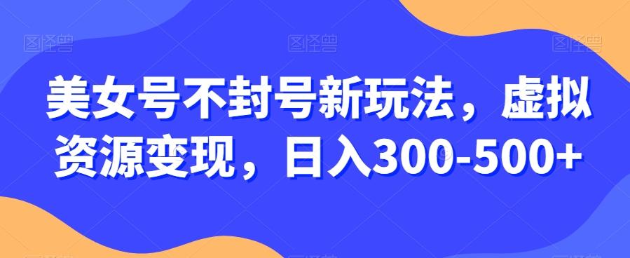 美女号不封号新玩法，虚拟资源变现，日入300-500+-揽颜居工坊