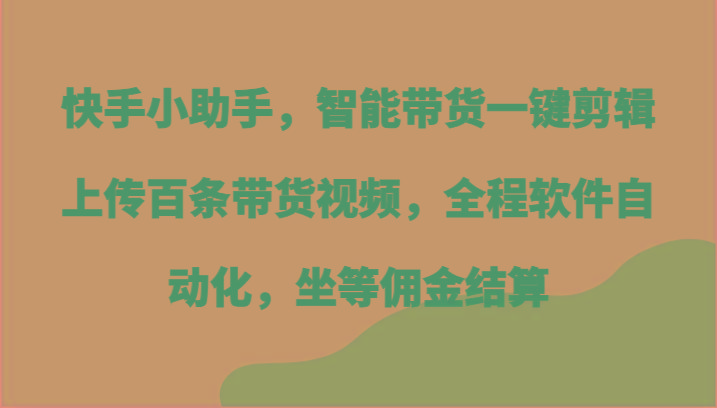 快手小助手，智能带货一键剪辑上传百条带货视频，全程软件自动化，坐等佣金结算-揽颜居工坊