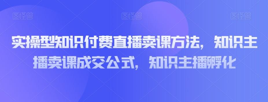 实操型知识付费直播卖课方法，知识主播卖课成交公式，知识主播孵化-揽颜居工坊