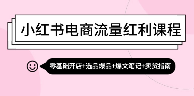 小红书电商流量红利课程：零基础开店+选品爆品+爆文笔记+卖货指南-揽颜居工坊