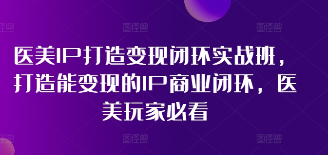 医美IP打造变现闭环实战班，打造能变现的IP商业闭环，医美玩家必看!-揽颜居工坊