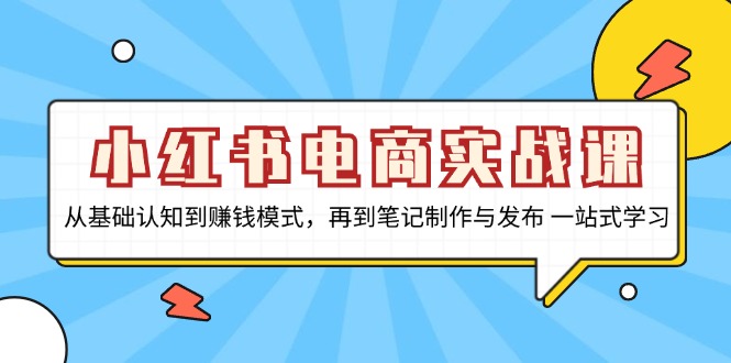 小红书电商实战课，从基础认知到赚钱模式，再到笔记制作与发布 一站式学习-揽颜居工坊