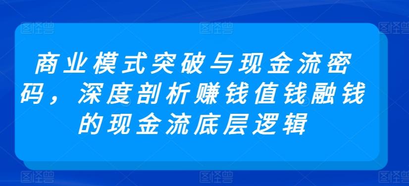 商业模式突破与现金流密码，深度剖析赚钱值钱融钱的现金流底层逻辑-揽颜居工坊