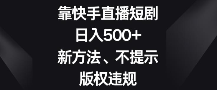 靠快手直播短剧，日入500+，新方法、不提示版权违规-揽颜居工坊