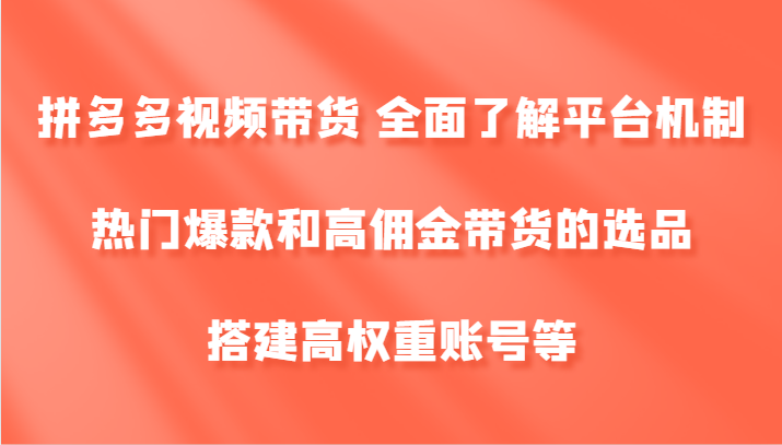 拼多多视频带货 全面了解平台机制、热门爆款和高佣金带货的选品，搭建高权重账号等-揽颜居工坊