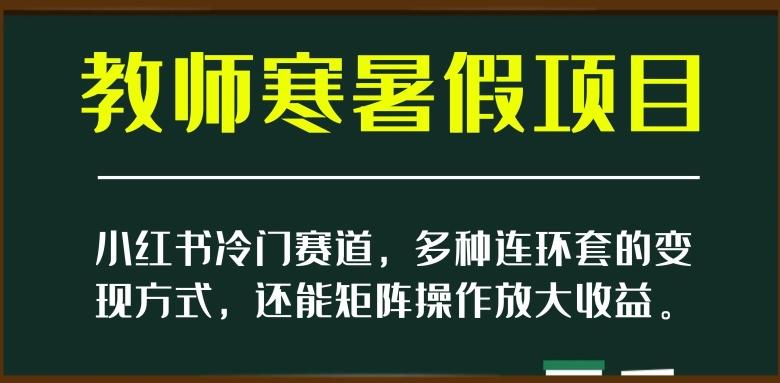 小红书冷门赛道，教师寒暑假项目，多种连环套的变现方式，还能矩阵操作放大收益【揭秘】-揽颜居工坊