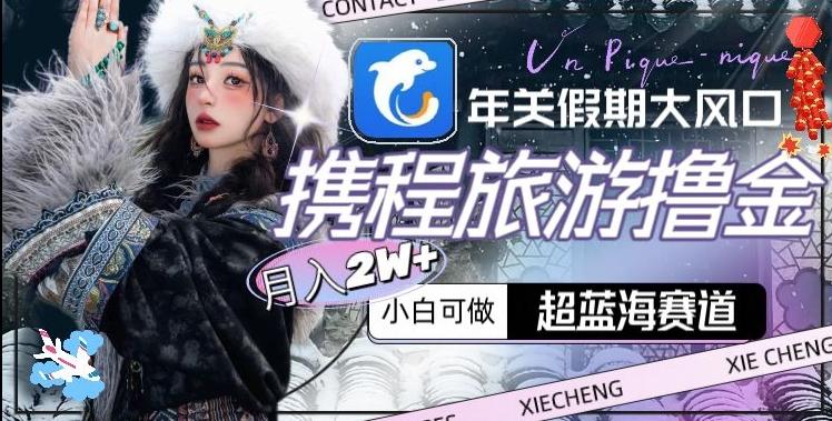 年关假期大风口，携程旅游撸金，超蓝海赛道,月入2w+【揭秘】-揽颜居工坊