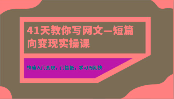 41天教你写网文—短篇向变现实操课，快速入门变现，门槛低，学习周期快-揽颜居工坊