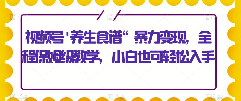 视频号’养生食谱“暴力变现，全程保姆级教学，小白也可轻松入手-揽颜居工坊