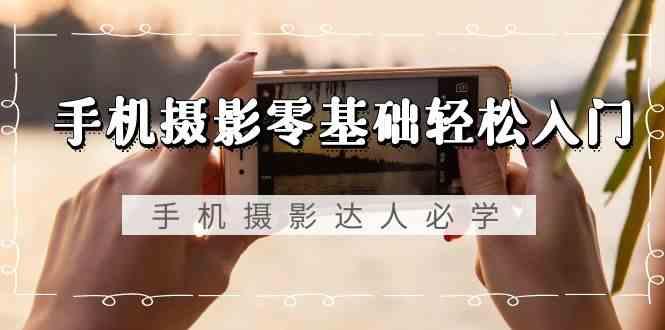 手机摄影零基础轻松入门-手机摄影达人必学，不限手机品牌(无水印课程)-揽颜居工坊