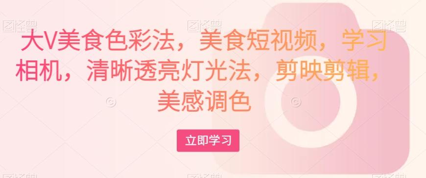 大V美食色彩法，美食短视频，学习相机，清晰透亮灯光法，剪映剪辑，美感调色-揽颜居工坊