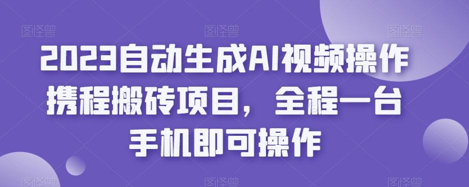 2023自动生成AI视频操作携程搬砖项目,全程一台手机即可操作-揽颜居工坊