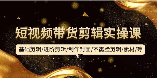 (9887期)短视频带货剪辑实操课：基础剪辑/进阶剪辑/制作封面/不露脸剪辑/素材/等等-揽颜居工坊