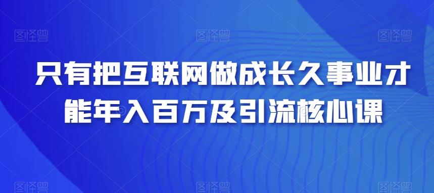 只有把互联网做成长久事业才能年入百万及引流核心课-揽颜居工坊