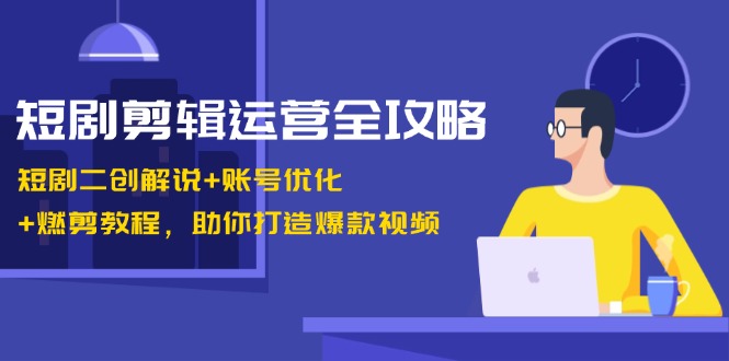 短剧剪辑运营全攻略：短剧二创解说+账号优化+燃剪教程，助你打造爆款视频-揽颜居工坊