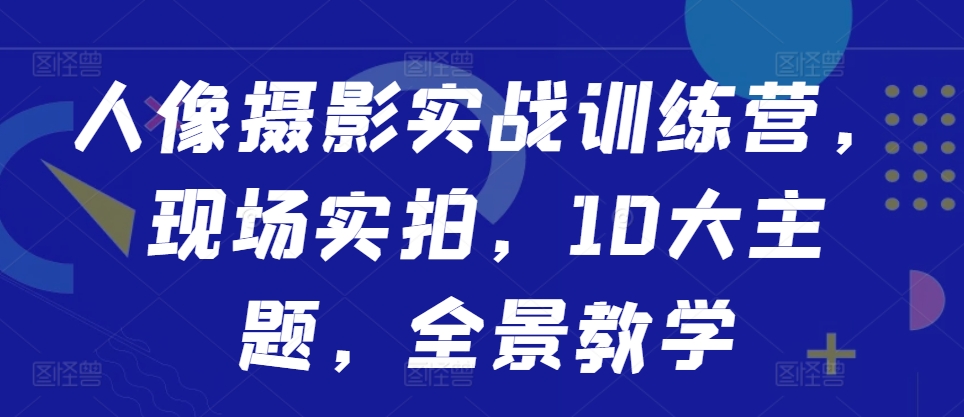 人像摄影实战训练营，现场实拍，10大主题，全景教学-揽颜居工坊