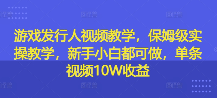 游戏发行人视频教学，保姆级实操教学，新手小白都可做，单条视频10W收益-揽颜居工坊