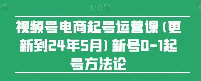 视频号电商起号运营课(更新24年7月)新号0-1起号方法论-揽颜居工坊