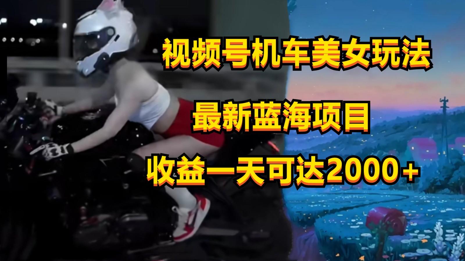 视频号机车美女短视频，视频创作掘金，一天可收入2000+-揽颜居工坊