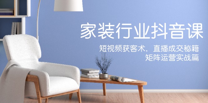 家装抖音课：短视频获客术，直播成交秘籍，矩阵运营实战篇-揽颜居工坊