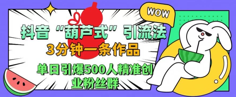抖音葫芦式引流法，三分钟一条作品，单日引爆抖音500人精准创业粉丝群【揭秘】-揽颜居工坊