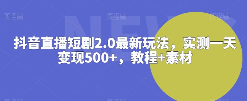 抖音直播短剧2.0最新玩法，实测一天变现500+，教程+素材【揭秘】-揽颜居工坊