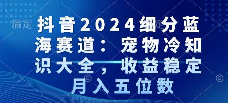 抖音2024细分蓝海赛道：宠物冷知识大全，收益稳定，月入五位数【揭秘】-揽颜居工坊