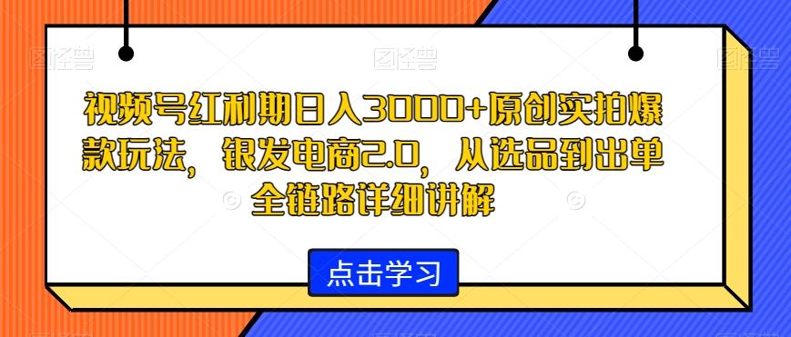 视频号红利期日入3000+原创实拍爆款玩法，银发电商2.0，从选品到出单全链路详细讲解【揭秘】-揽颜居工坊