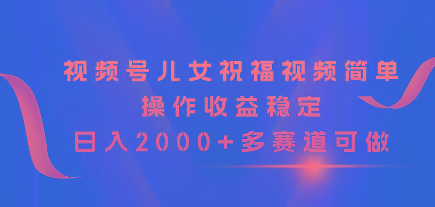 视频号儿女祝福视频，简单操作收益稳定，日入2000+，多赛道可做-揽颜居工坊