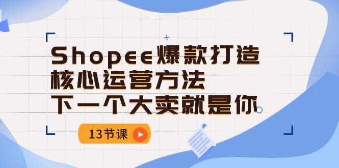 Shopee-爆款打造核心运营方法，下一个大卖就是你(13节课-揽颜居工坊