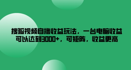 搜狐视频自撸收益玩法，一台电脑收益可以达到3k+，可矩阵，收益更高【揭秘】-揽颜居工坊