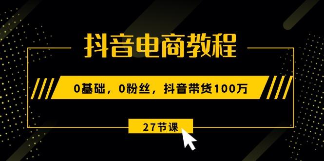 抖音电商教程：0基础，0粉丝，抖音带货100万(27节视频课-揽颜居工坊