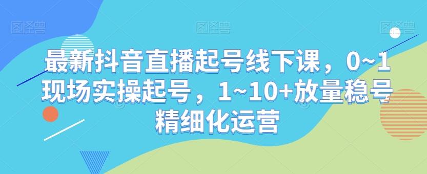 最新抖音直播起号线下课，0~1现场实操起号，1~10+放量稳号精细化运营-揽颜居工坊