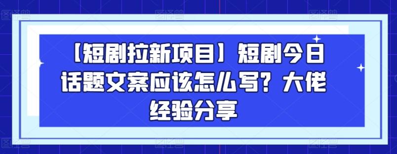 【短剧拉新项目】短剧今日话题文案应该怎么写？大佬经验分享-揽颜居工坊