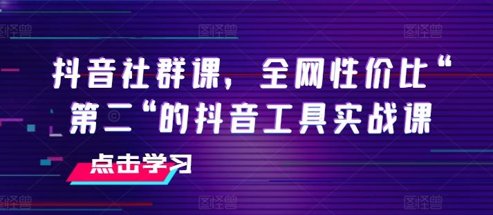 抖音社群课，全网性价比“第二“的抖音工具实战课-揽颜居工坊