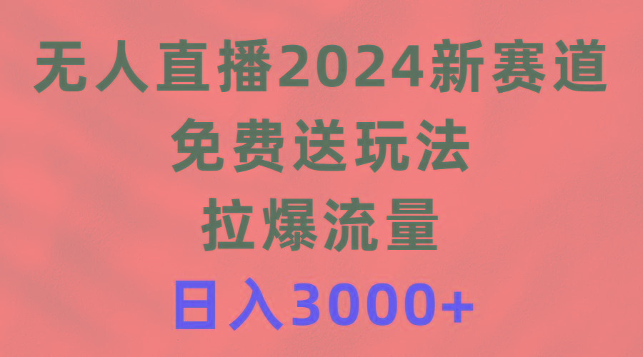 (9496期)无人直播2024新赛道，免费送玩法，拉爆流量，日入3000+-揽颜居工坊