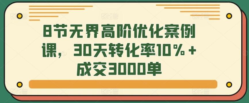 8节无界高阶优化案例课，30天转化率10%+成交3000单-揽颜居工坊