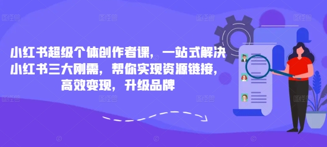 小红书超级个体创作者课，一站式解决小红书三大刚需，帮你实现资源链接，高效变现，升级品牌-揽颜居工坊