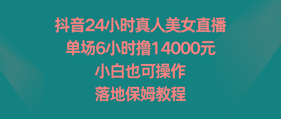 抖音24小时真人美女直播,单场6小时撸14000元,小白也可操作,落地保姆教程-揽颜居工坊