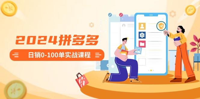 2024拼多多日销0-100单实战课程：新手注册开店到日销100单整套流程-揽颜居工坊