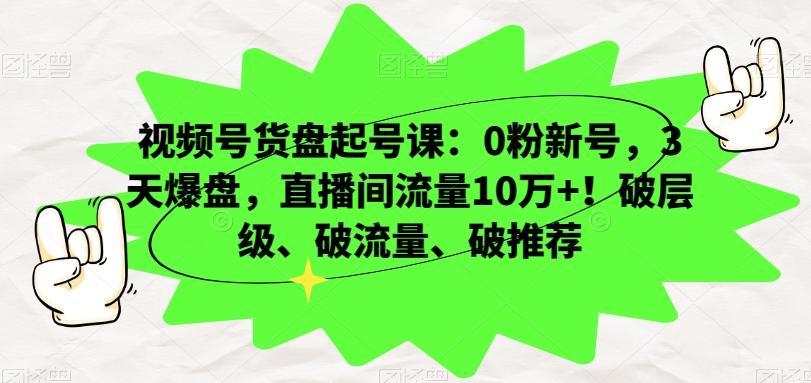 视频号货盘起号课：0粉新号，3天爆盘，直播间流量10万+！破层级、破流量、破推荐-揽颜居工坊