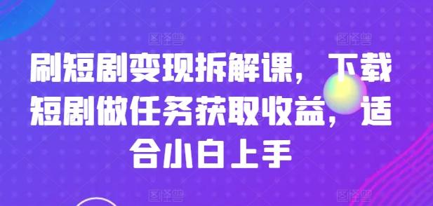 刷短剧变现拆解课，下载短剧做任务获取收益，适合小白上手-揽颜居工坊