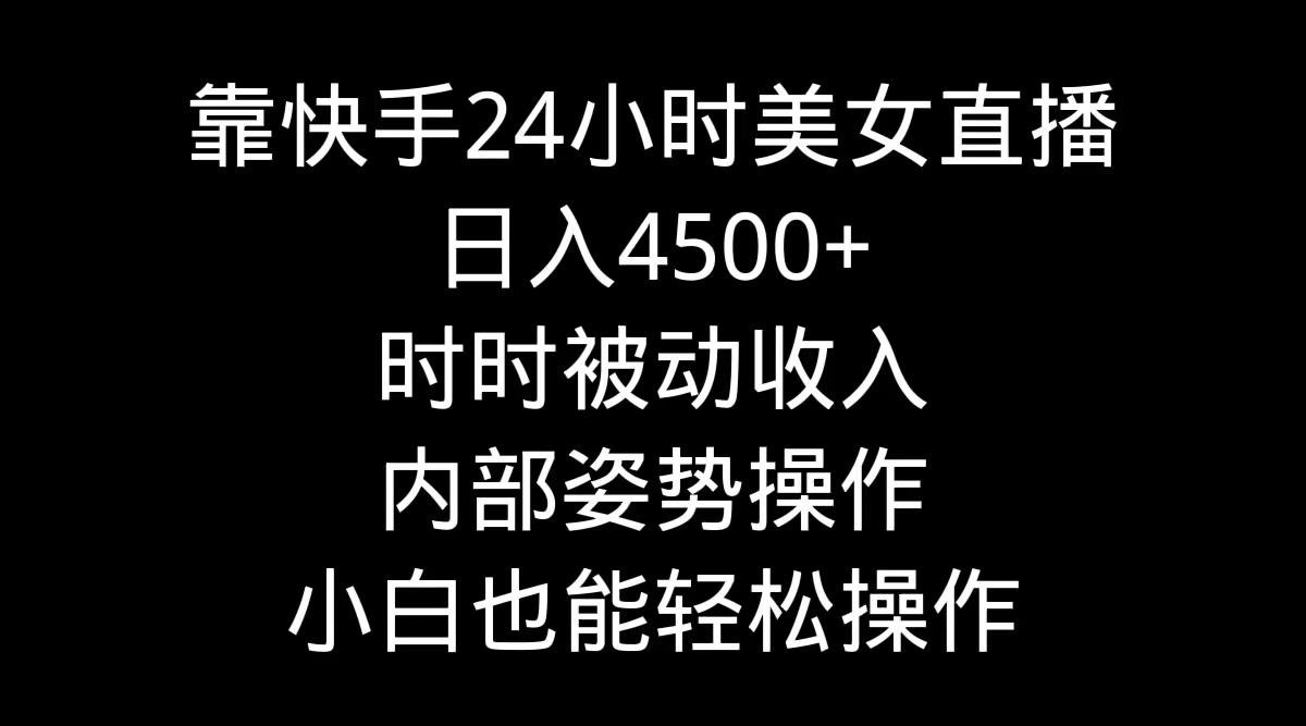 靠快手美女24小时直播，日入4500+，时时被动收入，内部姿势操作，小白也…-揽颜居工坊