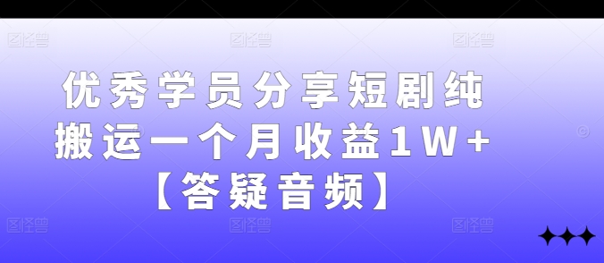 优秀学员分享短剧纯搬运一个月收益1W+【答疑音频】-揽颜居工坊