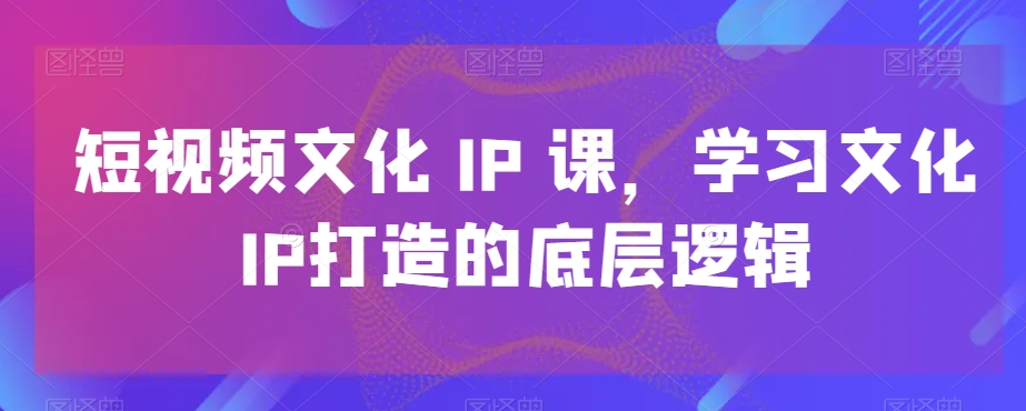 短视频文化IP课，学习文化IP打造的底层逻辑-揽颜居工坊