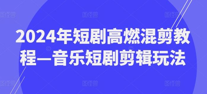 2024年短剧高燃混剪教程—音乐短剧剪辑玩法-揽颜居工坊